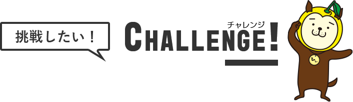 挑戦したい！CHALLENGE（チャレンジ）！